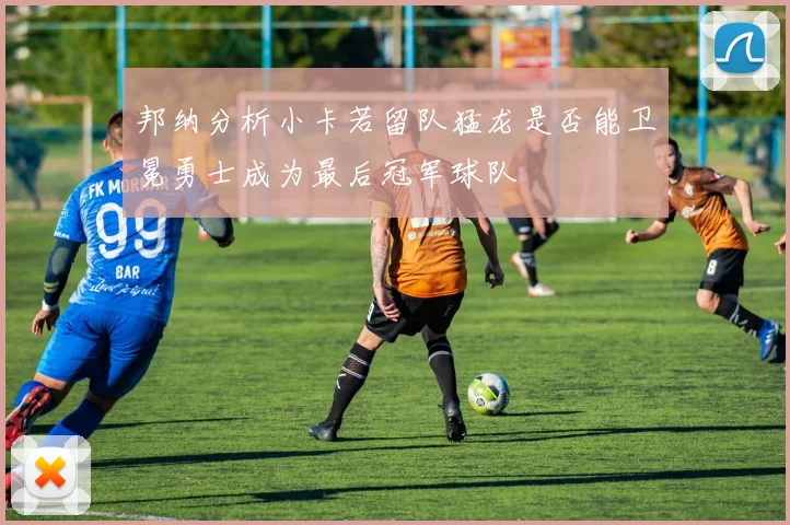 邦纳分析小卡若留队猛龙是否能卫冕勇士成为最后冠军球队