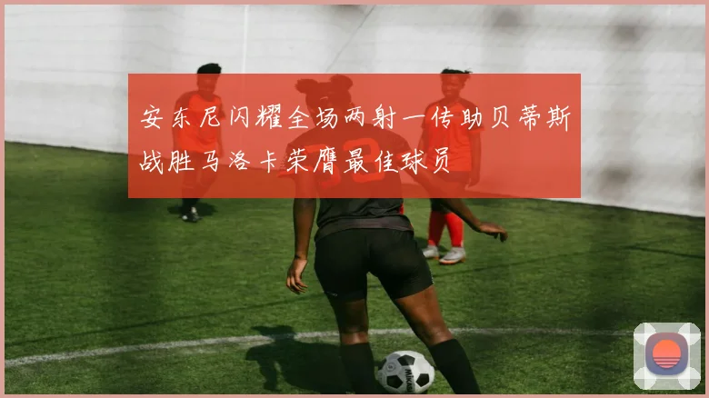 安东尼闪耀全场两射一传助贝蒂斯战胜马洛卡荣膺最佳球员