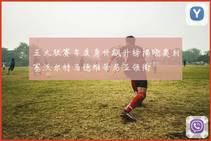 五大联赛年度身价飙升榜揭晓奥利塞沃尔特马德维蒂尼亚领衔