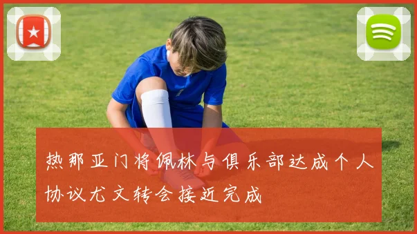 热那亚门将佩林与俱乐部达成个人协议尤文转会接近完成