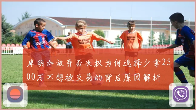 库明加放弃否决权为何选择少拿2500万不想被交易的背后原因解析