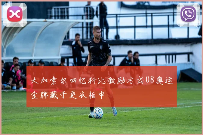 大加索尔回忆科比激励方式08奥运金牌藏于更衣柜中
