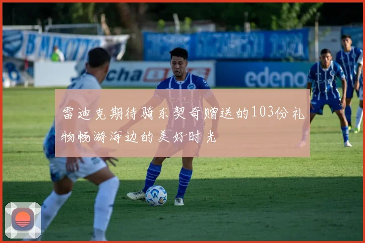 雷迪克期待骑东契奇赠送的103份礼物畅游海边的美好时光