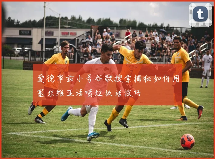 爱德华兹小号谷歌搜索揭秘如何用塞尔维亚语喷垃圾话技巧