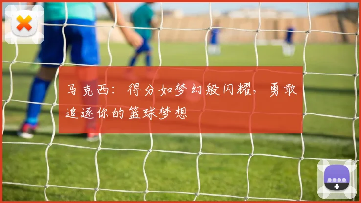 马克西：得分如梦幻般闪耀，勇敢追逐你的篮球梦想