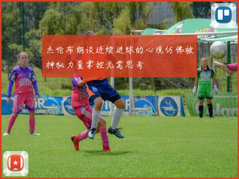 杰伦布朗谈连续进球的心境仿佛被神秘力量掌控无需思考