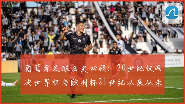 葡萄牙足球历史回顾：20世纪仅两次世界杯与欧洲杯21世纪以来从未缺席大赛