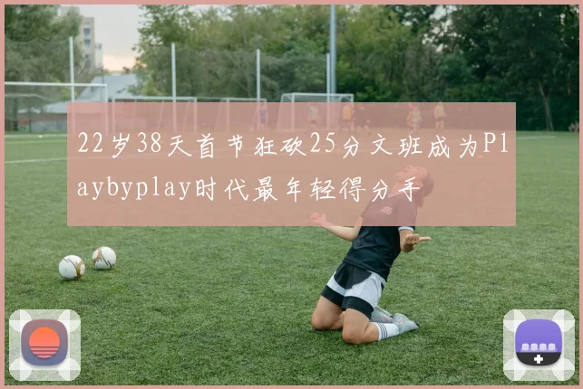 22岁38天首节狂砍25分文班成为Playbyplay时代最年轻得分手