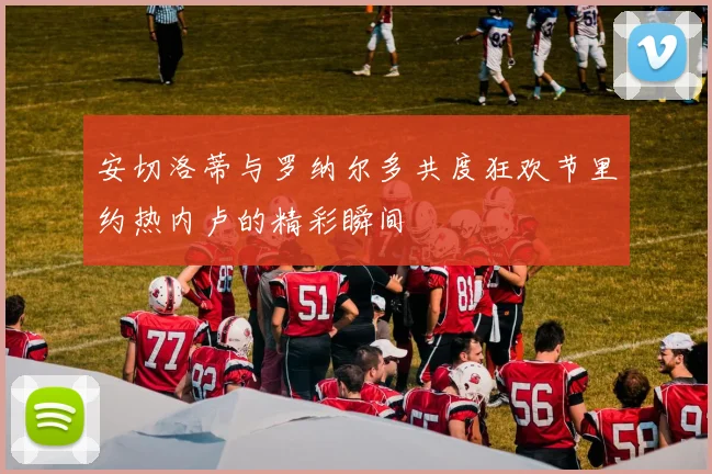 安切洛蒂与罗纳尔多共度狂欢节里约热内卢的精彩瞬间