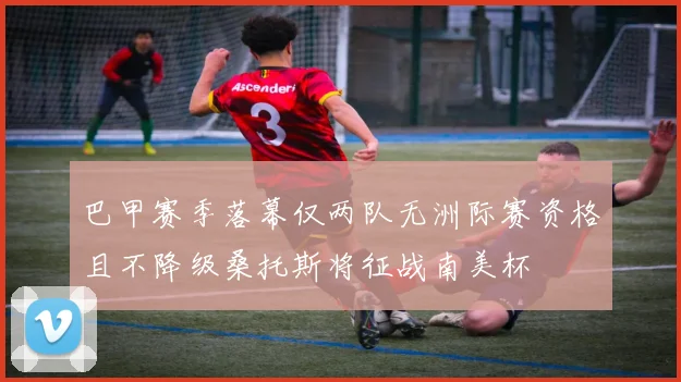 巴甲赛季落幕仅两队无洲际赛资格且不降级桑托斯将征战南美杯