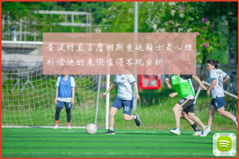 香波特直言詹姆斯重返骑士是心理补偿他的表现值得客观分析
