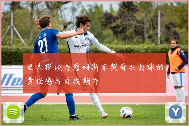 里夫斯谈与詹姆斯东契奇共打球的责任感与自我期许