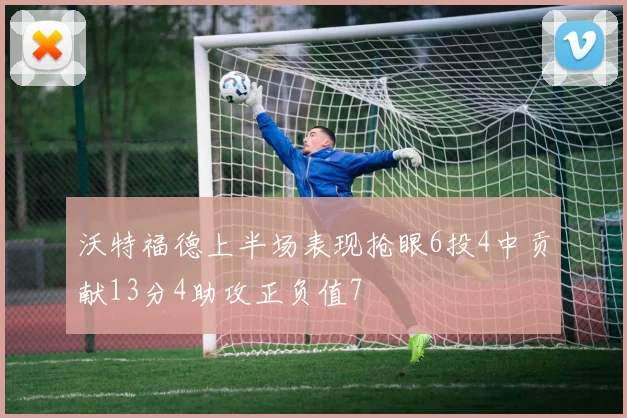 沃特福德上半场表现抢眼6投4中贡献13分4助攻正负值7