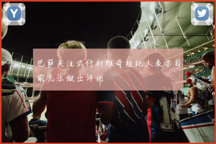 巴萨关注武什科维奇经纪人表示目前无法做出评论