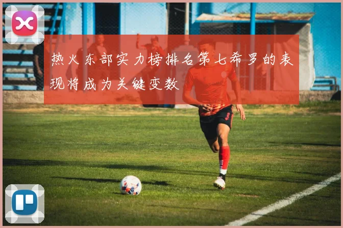 热火东部实力榜排名第七希罗的表现将成为关键变数