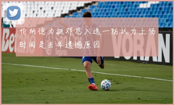 伦纳德力挺邓恩入选一防认为上场时间是去年遗憾原因
