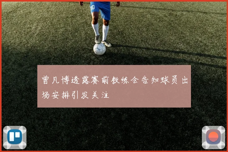 曾凡博透露赛前教练会告知球员出场安排引发关注