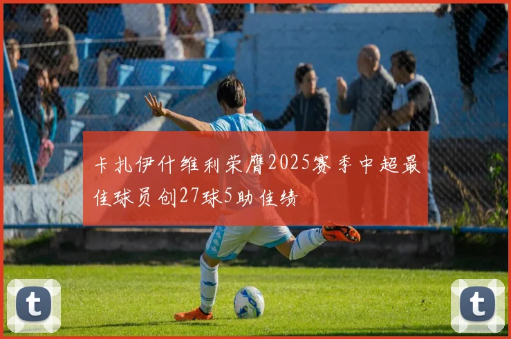 卡扎伊什维利荣膺2025赛季中超最佳球员创27球5助佳绩