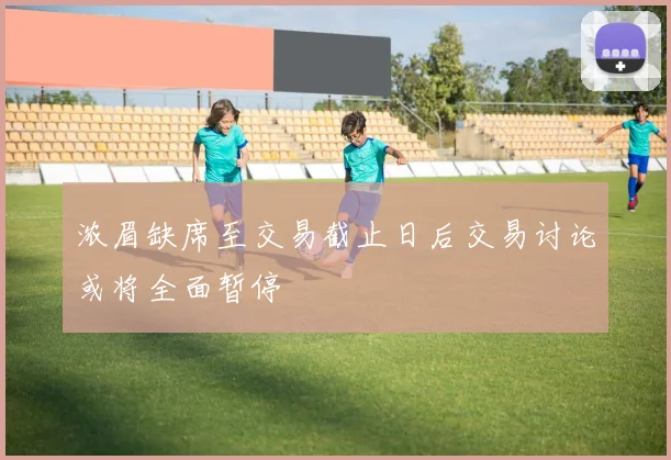 浓眉缺席至交易截止日后交易讨论或将全面暂停