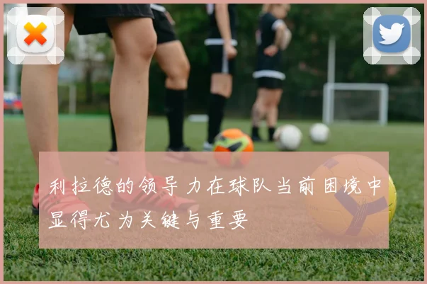 利拉德的领导力在球队当前困境中显得尤为关键与重要