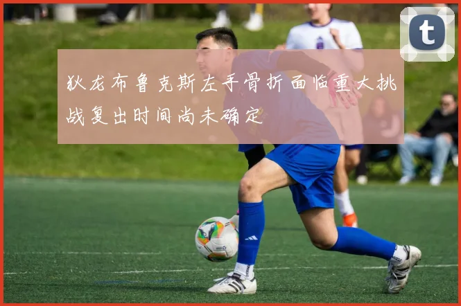 狄龙布鲁克斯左手骨折面临重大挑战复出时间尚未确定