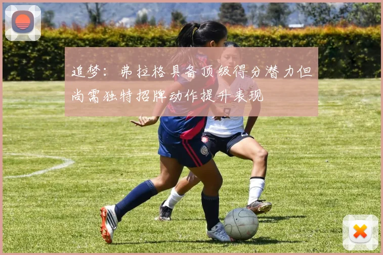 追梦：弗拉格具备顶级得分潜力但尚需独特招牌动作提升表现