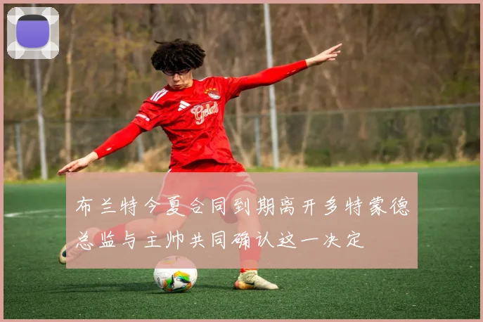 布兰特今夏合同到期离开多特蒙德总监与主帅共同确认这一决定
