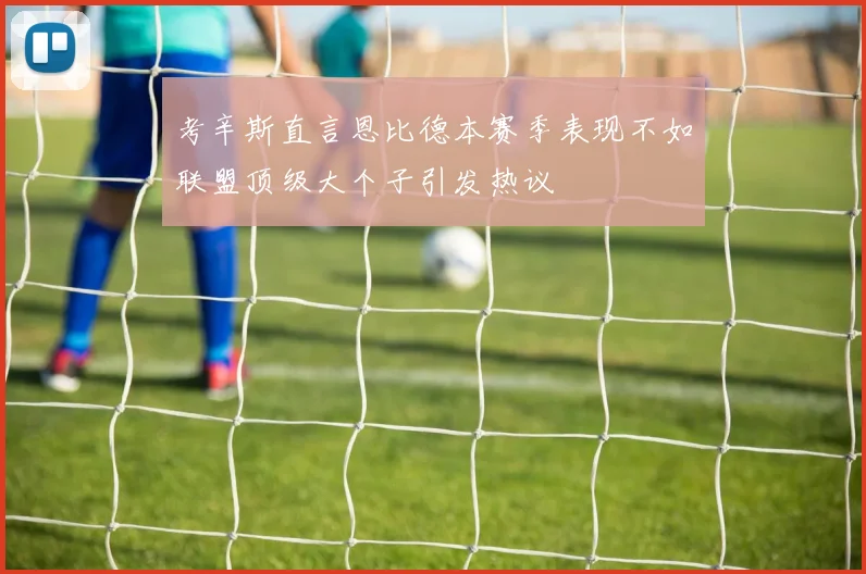 考辛斯直言恩比德本赛季表现不如联盟顶级大个子引发热议