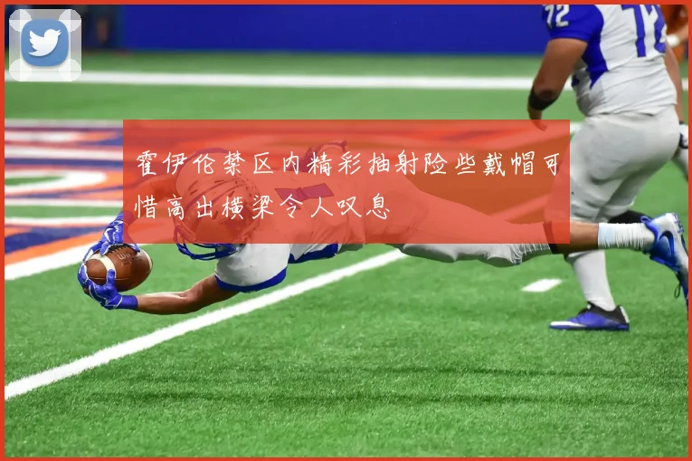 霍伊伦禁区内精彩抽射险些戴帽可惜高出横梁令人叹息