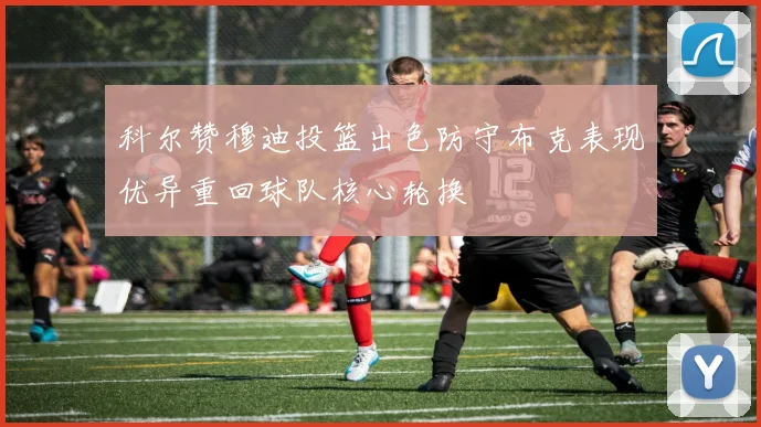 科尔赞穆迪投篮出色防守布克表现优异重回球队核心轮换
