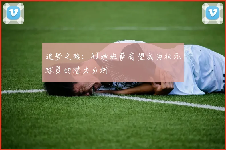 追梦之路：AJ迪班萨有望成为状元球员的潜力分析