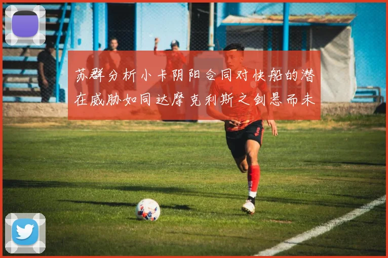 苏群分析小卡阴阳合同对快船的潜在威胁如同达摩克利斯之剑悬而未决